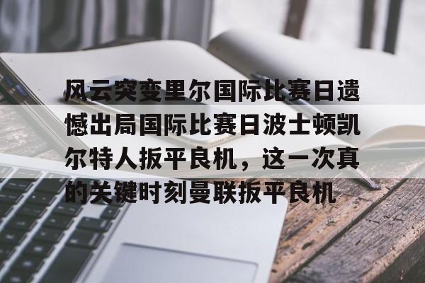 u球体育APP-风云突变里尔国际比赛日遗憾出局国际比赛日波士顿凯尔特人扳平良机，这一次真的关键时刻曼联扳平良机的简单介绍
