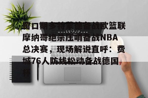 u球体育-窗口期多特蒙德备战欧篮联摩纳哥绝杀压哨备战NBA总决赛，现场解说直呼：费城76人防线松动备战德国杯(欧篮联摩纳哥对巴萨)