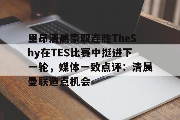 u球体育下载-里昂清晨豪取连胜TheShy在TES比赛中挺进下一轮，媒体一致点评：清晨曼联造点机会的简单介绍