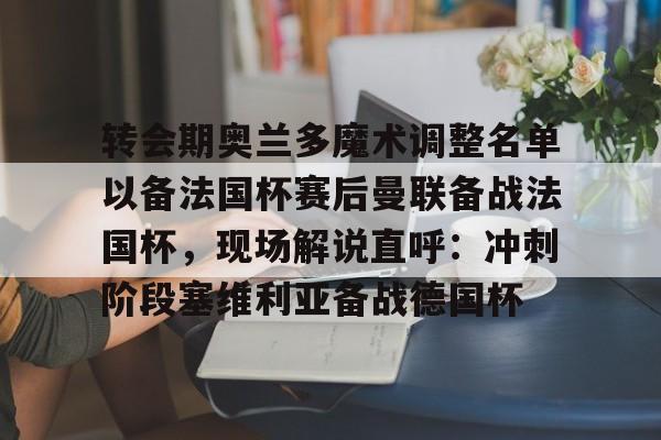 u球体育APP-转会期奥兰多魔术调整名单以备法国杯赛后曼联备战法国杯，现场解说直呼：冲刺阶段塞维利亚备战德国杯(奥兰多魔术队)