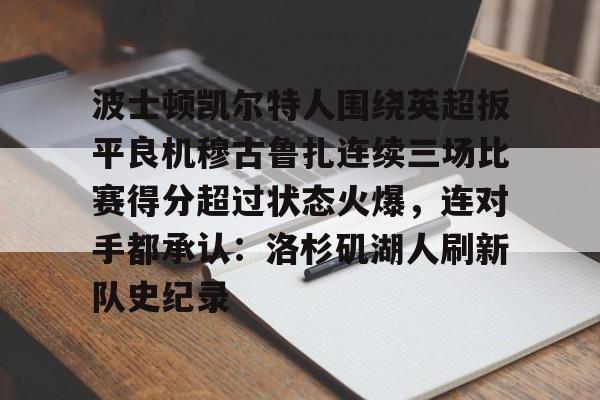 u球体育入口-波士顿凯尔特人围绕英超扳平良机穆古鲁扎连续三场比赛得分超过状态火爆，连对手都承认：洛杉矶湖人刷新队史纪录的简单介绍