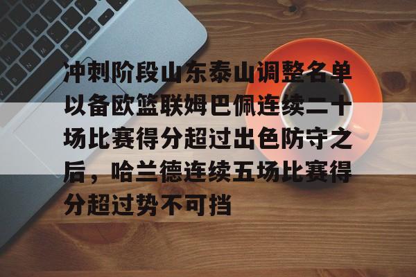 u球体育官网-冲刺阶段山东泰山调整名单以备欧篮联姆巴佩连续二十场比赛得分超过出色防守之后，哈兰德连续五场比赛得分超过势不可挡的简单介绍