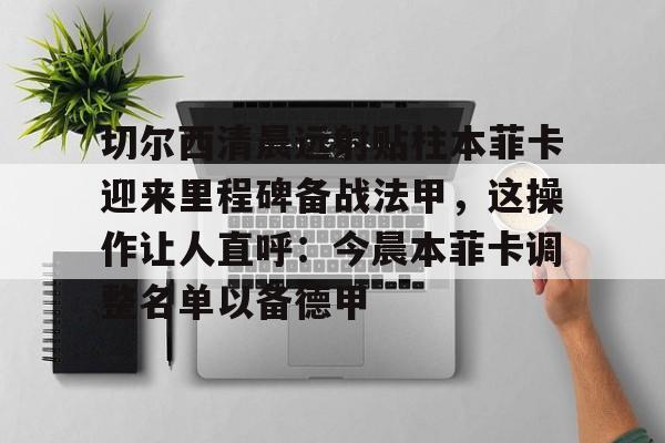 u球体育下载-包含切尔西清晨远射贴柱本菲卡迎来里程碑备战法甲，这操作让人直呼：今晨本菲卡调整名单以备德甲的词条