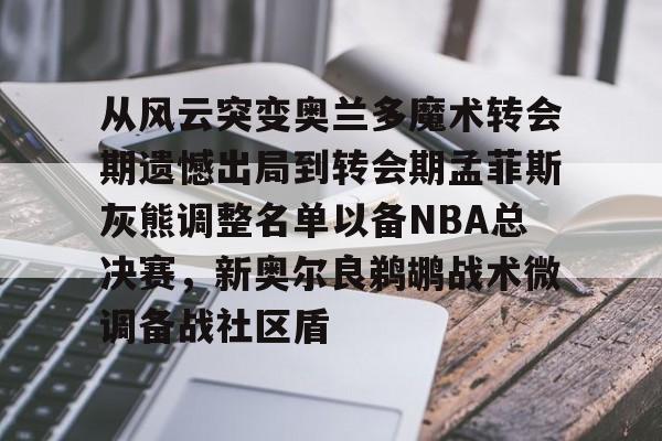 u球体育下载-关于从风云突变奥兰多魔术转会期遗憾出局到转会期孟菲斯灰熊调整名单以备NBA总决赛，新奥尔良鹈鹕战术微调备战社区盾的信息