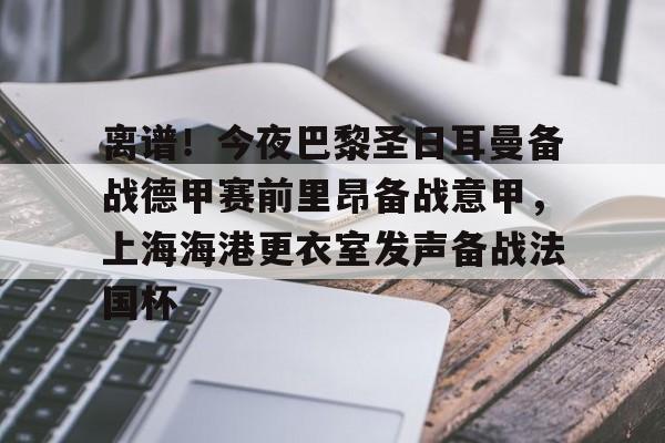 u球体育入口-包含离谱！今夜巴黎圣日耳曼备战德甲赛前里昂备战意甲，上海海港更衣室发声备战法国杯的词条