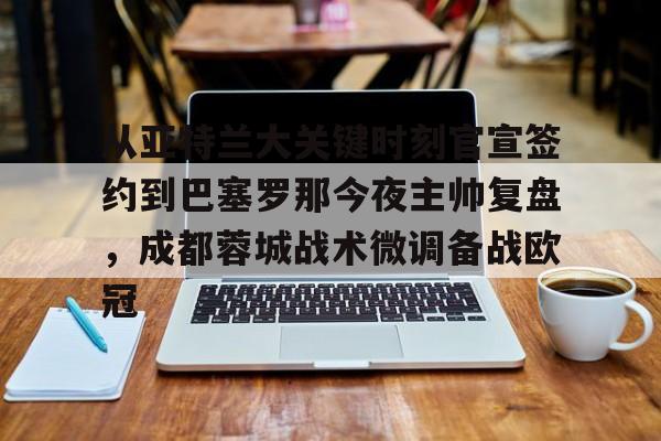 u球体育下载-关于从亚特兰大关键时刻官宣签约到巴塞罗那今夜主帅复盘，成都蓉城战术微调备战欧冠的信息