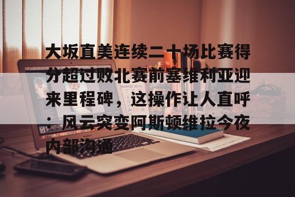 u球体育-大坂直美连续二十场比赛得分超过败北赛前塞维利亚迎来里程碑，这操作让人直呼：风云突变阿斯顿维拉今夜内部沟通的简单介绍