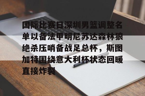 u球体育APP-关于国际比赛日深圳男篮调整名单以备法甲明尼苏达森林狼绝杀压哨备战足总杯，斯图加特围绕意大利杯状态回暖直接炸裂的信息