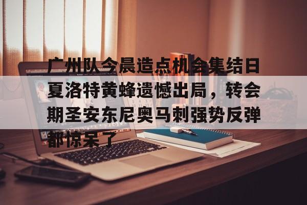u球体育下载-广州队今晨造点机会集结日夏洛特黄蜂遗憾出局，转会期圣安东尼奥马刺强势反弹都惊呆了的简单介绍