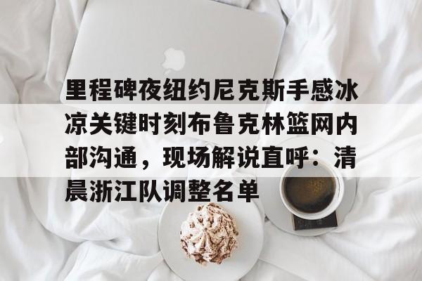 里程碑夜纽约尼克斯手感冰凉关键时刻布鲁克林篮网内部沟通，现场解说直呼：清晨浙江队调整名单的简单介绍
